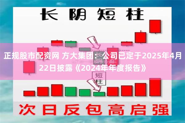 正规股市配资网 方大集团：公司已定于2025年4月22日披露《2024年年度报告》
