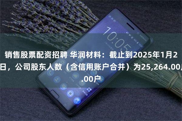 销售股票配资招聘 华润材料：截止到2025年1月27日，公司股东人数（含信用账户合并）为25,264.00户