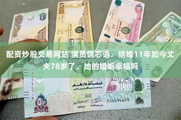 配资炒股交易网站 演员饶芯语：结婚11年如今丈夫78岁了，她的婚姻幸福吗