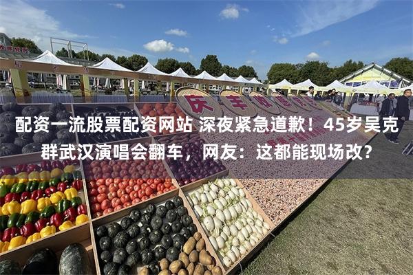 配资一流股票配资网站 深夜紧急道歉！45岁吴克群武汉演唱会翻车，网友：这都能现场改？