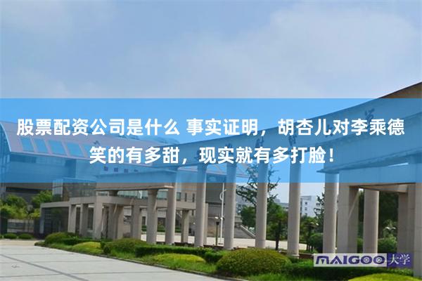 股票配资公司是什么 事实证明，胡杏儿对李乘德笑的有多甜，现实就有多打脸！