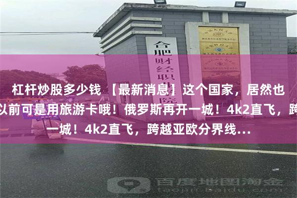 杠杆炒股多少钱 【最新消息】这个国家，居然也要搞电子入境？以前可是用旅游卡哦！俄罗斯再开一城！4k2直飞，跨越亚欧分界线…