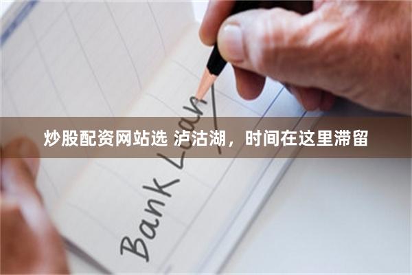 炒股配资网站选 泸沽湖，时间在这里滞留