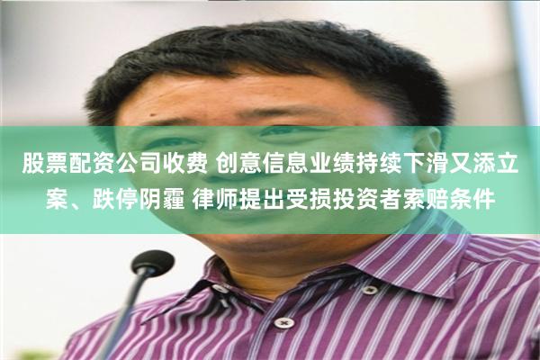 股票配资公司收费 创意信息业绩持续下滑又添立案、跌停阴霾 律师提出受损投资者索赔条件