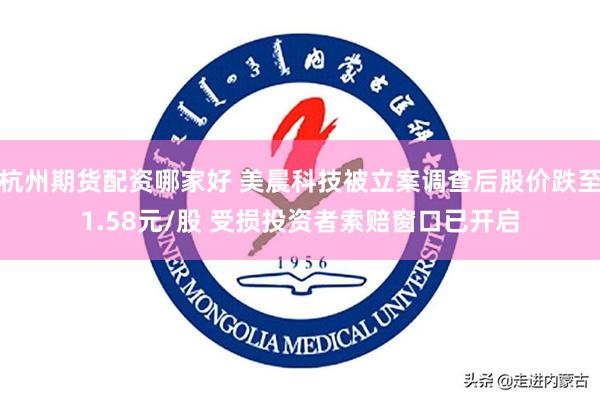 杭州期货配资哪家好 美晨科技被立案调查后股价跌至1.58元/股 受损投资者索赔窗口已开启