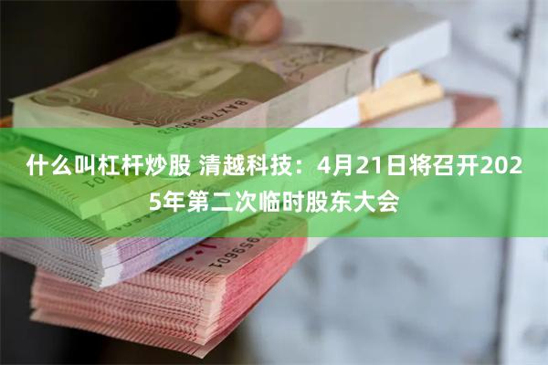 什么叫杠杆炒股 清越科技：4月21日将召开2025年第二次临时股东大会