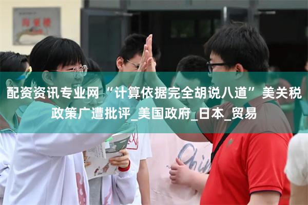 配资资讯专业网 “计算依据完全胡说八道” 美关税政策广遭批评_美国政府_日本_贸易