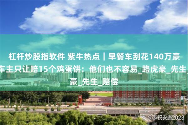 杠杆炒股指软件 紫牛热点｜早餐车刮花140万豪车，车主只让赔15个鸡蛋饼：他们也不容易_路虎豪_先生_赔偿