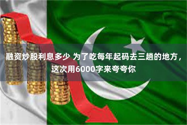 融资炒股利息多少 为了吃每年起码去三趟的地方，这次用6000字来夸夸你