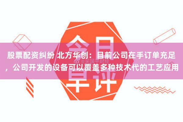 股票配资纠纷 北方华创：目前公司在手订单充足，公司开发的设备可以覆盖多种技术代的工艺应用