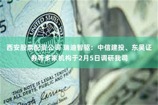 西安股票配资公司 瑞迪智驱：中信建投、东吴证券等多家机构于2月5日调研我司