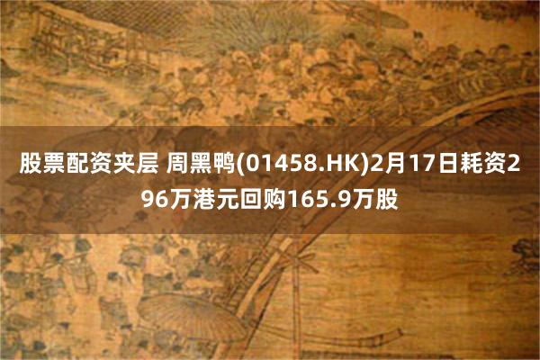 股票配资夹层 周黑鸭(01458.HK)2月17日耗资296万港元回购165.9万股