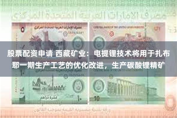 股票配资申请 西藏矿业：电提锂技术将用于扎布耶一期生产工艺的优化改进，生产碳酸锂精矿