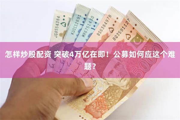 怎样炒股配资 突破4万亿在即！公募如何应这个难题？