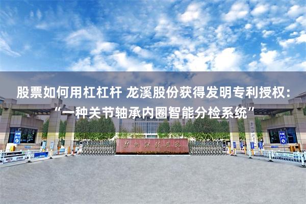 股票如何用杠杠杆 龙溪股份获得发明专利授权：“一种关节轴承内圈智能分检系统”