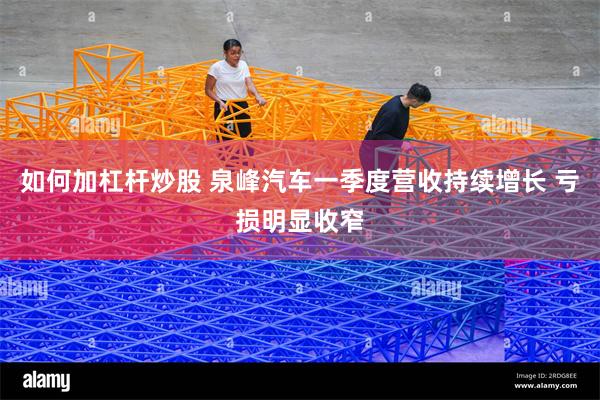 如何加杠杆炒股 泉峰汽车一季度营收持续增长 亏损明显收窄