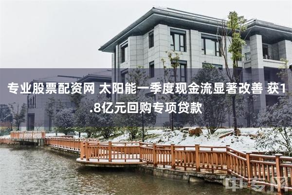 专业股票配资网 太阳能一季度现金流显著改善 获1.8亿元回购专项贷款