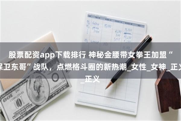 股票配资app下载排行 神秘金腰带女拳王加盟“保卫东哥”战队，点燃格斗圈的新热潮_女性_女神_正义