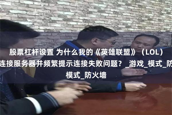 股票杠杆设置 为什么我的《英雄联盟》（LOL）无法连接服务器并频繁提示连接失败问题？_游戏_模式_防火墙