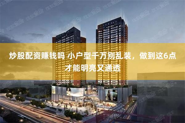 炒股配资赚钱吗 小户型千万别乱装，做到这6点才能明亮又通透