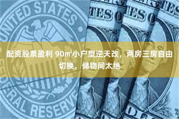 配资股票盈利 90㎡小户型逆天改，两房三房自由切换，储物间太绝