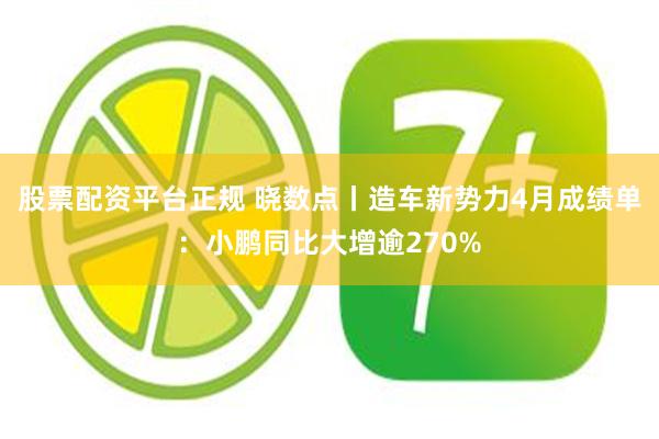 股票配资平台正规 晓数点丨造车新势力4月成绩单：小鹏同比大增逾270%