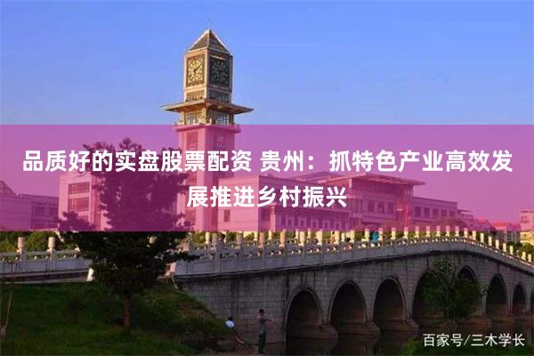 品质好的实盘股票配资 贵州：抓特色产业高效发展推进乡村振兴