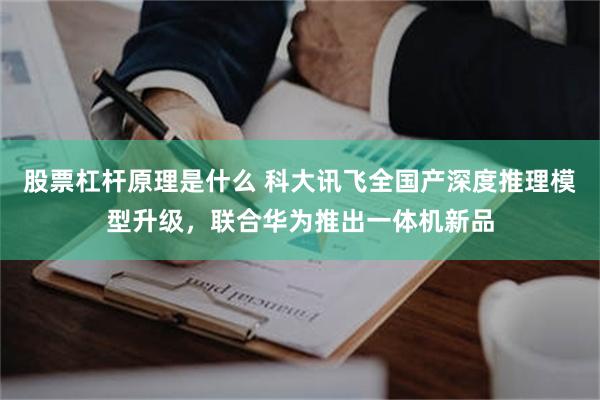 股票杠杆原理是什么 科大讯飞全国产深度推理模型升级，联合华为推出一体机新品