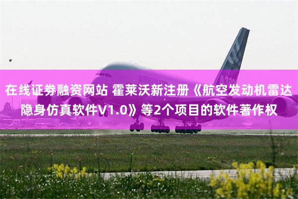 在线证劵融资网站 霍莱沃新注册《航空发动机雷达隐身仿真软件V1.0》等2个项目的软件著作权