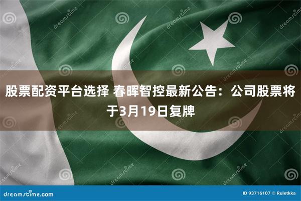 股票配资平台选择 春晖智控最新公告：公司股票将于3月19日复牌