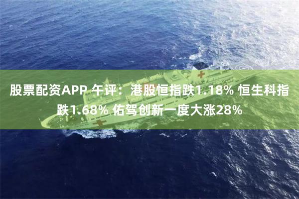 股票配资APP 午评：港股恒指跌1.18% 恒生科指跌1.68% 佑驾创新一度大涨28%