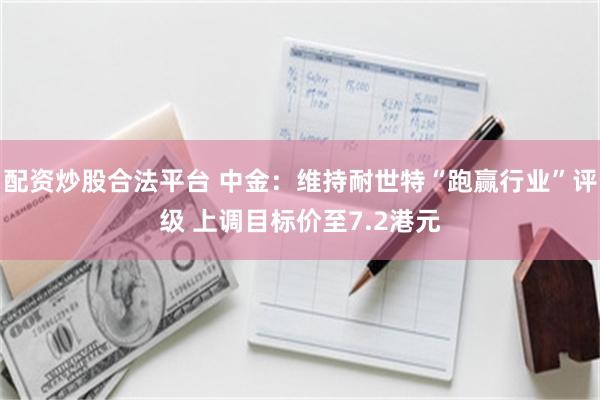 配资炒股合法平台 中金：维持耐世特“跑赢行业”评级 上调目标价至7.2港元