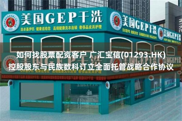 如何找股票配资客户 广汇宝信(01293.HK)控股股东与民族数科订立全面托管战略合作协议