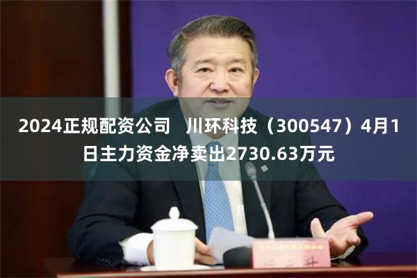 2024正规配资公司   川环科技（300547）4月1日主力资金净卖出2730.63万元
