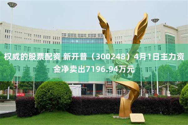 权威的股票配资 新开普（300248）4月1日主力资金净卖出7196.94万元