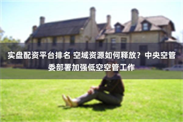 实盘配资平台排名 空域资源如何释放？中央空管委部署加强低空空管工作