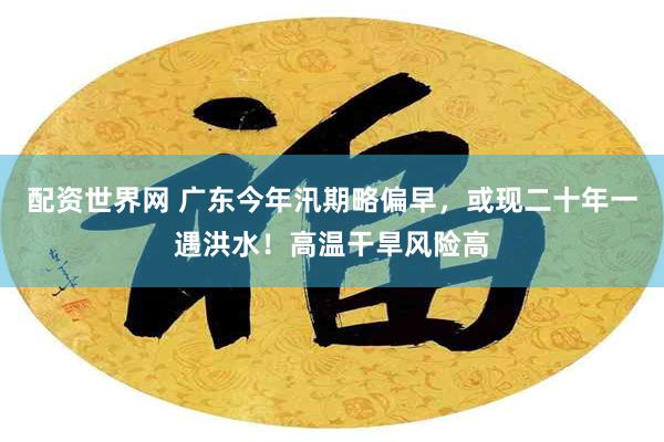 配资世界网 广东今年汛期略偏早，或现二十年一遇洪水！高温干旱风险高
