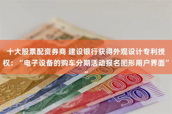 十大股票配资券商 建设银行获得外观设计专利授权：“电子设备的购车分期活动报名图形用户界面”