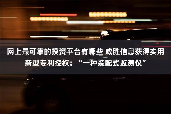 网上最可靠的投资平台有哪些 威胜信息获得实用新型专利授权：“一种装配式监测仪”
