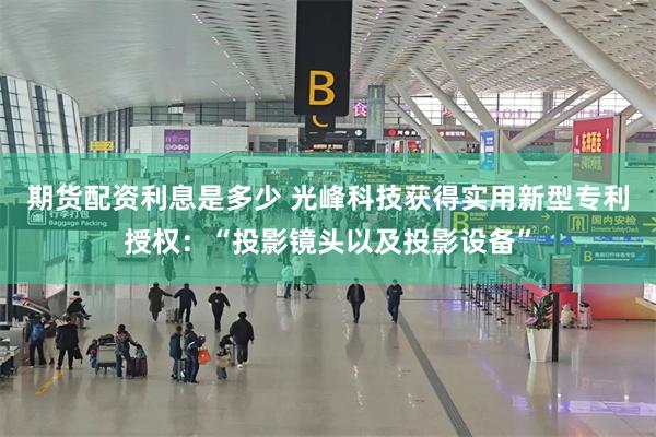 期货配资利息是多少 光峰科技获得实用新型专利授权：“投影镜头以及投影设备”