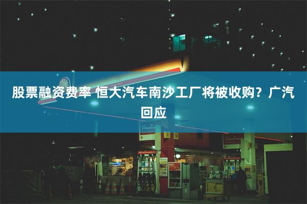 股票融资费率 恒大汽车南沙工厂将被收购？广汽回应
