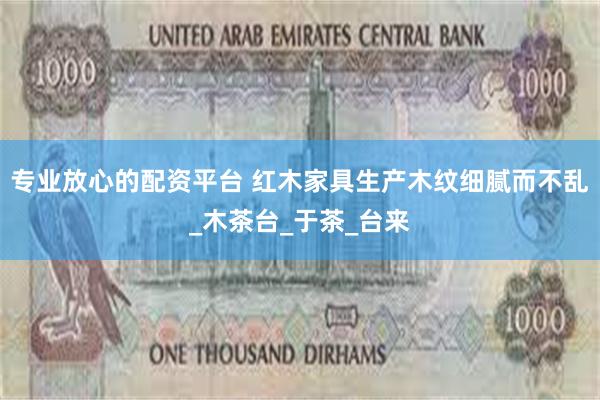 专业放心的配资平台 红木家具生产木纹细腻而不乱_木茶台_于茶_台来
