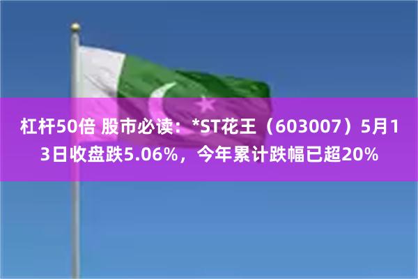 杠杆50倍 股市必读：*ST花王（603007）5月13日收盘跌5.06%，今年累计跌幅已超20%