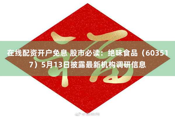 在线配资开户免息 股市必读：绝味食品（603517）5月13日披露最新机构调研信息