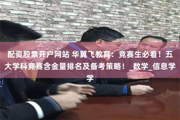 配资股票开户网站 华翼飞教育：竞赛生必看！五大学科竞赛含金量排名及备考策略！_数学_信息学