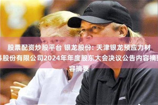 股票配资炒股平台 银龙股份: 天津银龙预应力材料股份有限公司2024年年度股东大会决议公告内容摘要