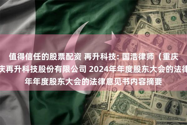 值得信任的股票配资 再升科技: 国浩律师（重庆）事务所关于重庆再升科技股份有限公司 2024年年度股东大会的法律意见书内容摘要