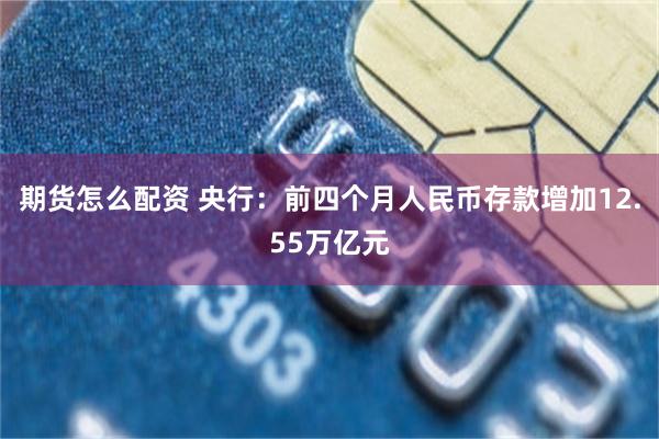 期货怎么配资 央行：前四个月人民币存款增加12.55万亿元
