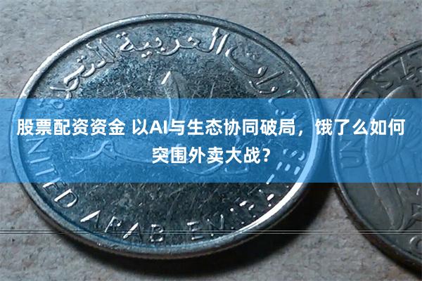 股票配资资金 以AI与生态协同破局，饿了么如何突围外卖大战？
