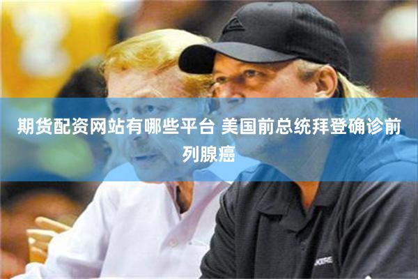 期货配资网站有哪些平台 美国前总统拜登确诊前列腺癌